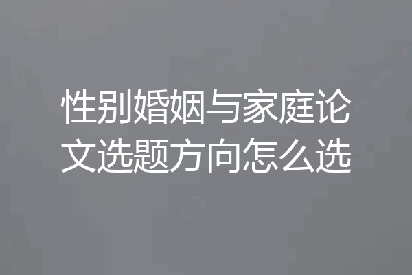 性别婚姻与家庭论文选题方向怎么选