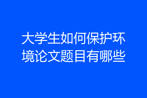 大学生如何保护环境论文题目有哪些
