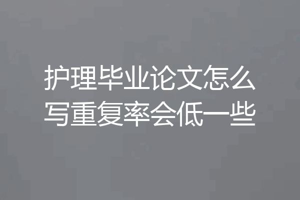 护理毕业论文怎么写重复率会低一些