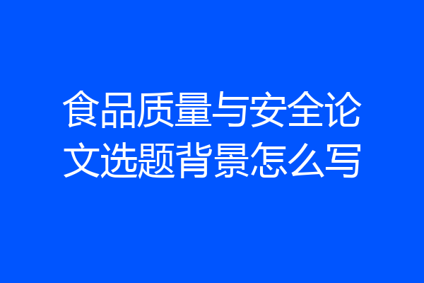 食品质量与安全论文选题背景怎么写