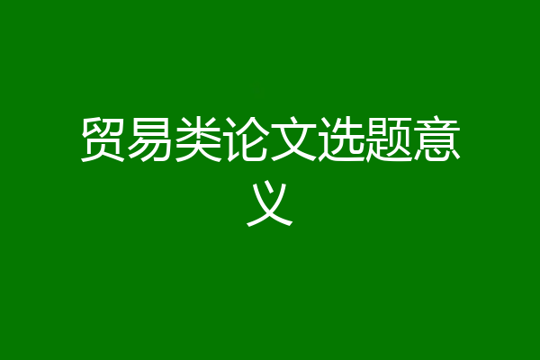 贸易类论文选题意义