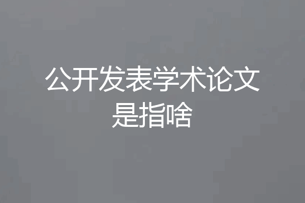 公开发表学术论文是指啥