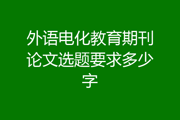 外语电化教育期刊论文选题要求多少字