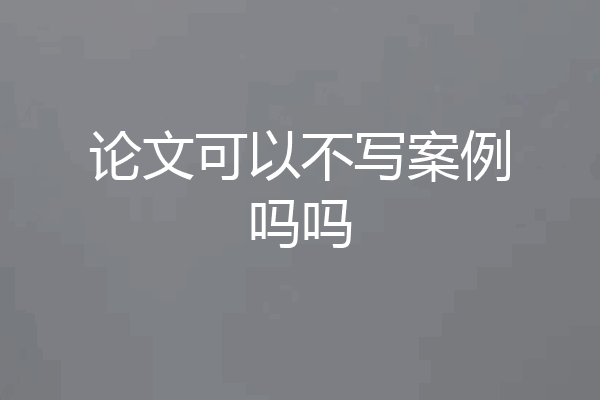 论文可以不写案例吗吗