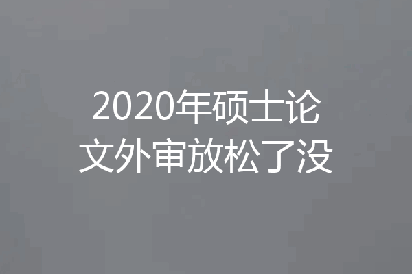 2020年硕士论文外审放松了没