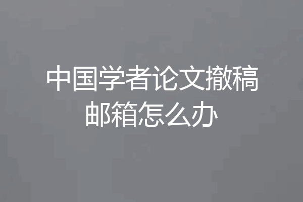 中国学者论文撤稿邮箱怎么办