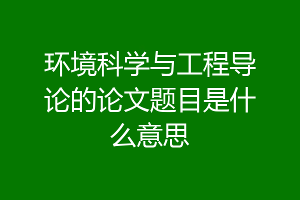 环境科学与工程导论的论文题目是什么意思
