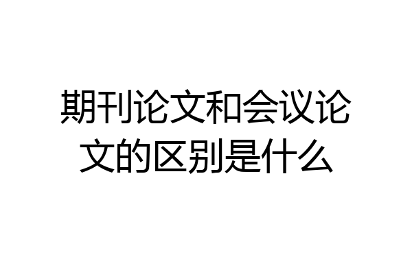 期刊论文和会议论文的区别是什么