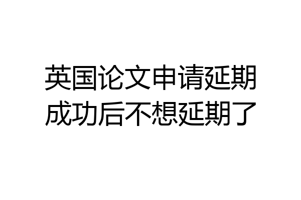 英国论文申请延期成功后不想延期了