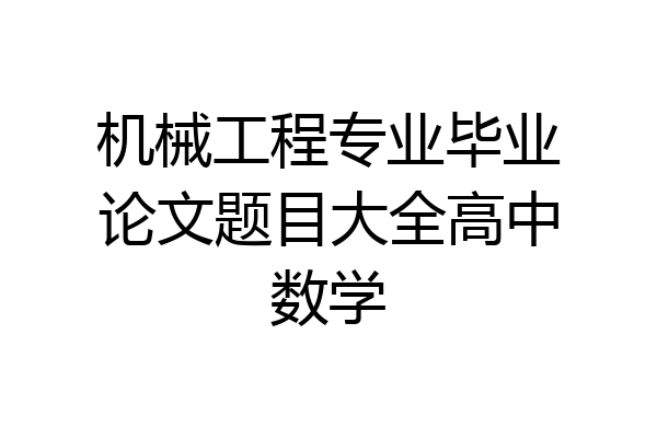机械工程专业毕业论文题目大全高中数学