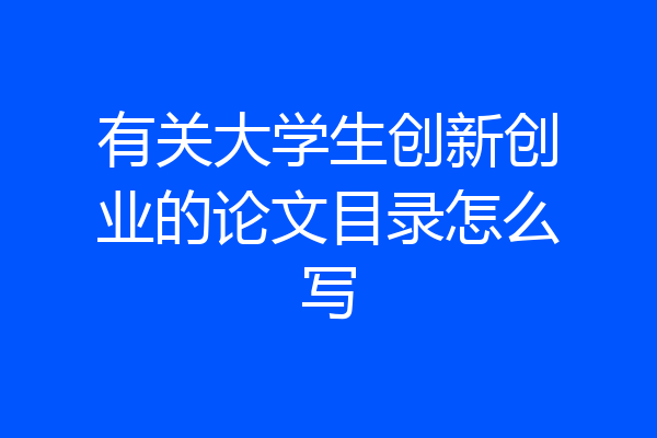 有关大学生创新创业的论文目录怎么写