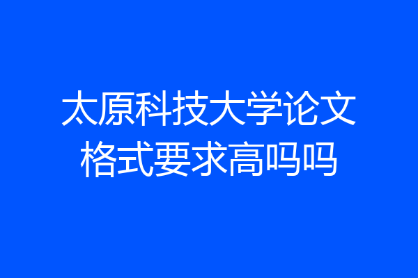 太原科技大学论文格式要求高吗吗