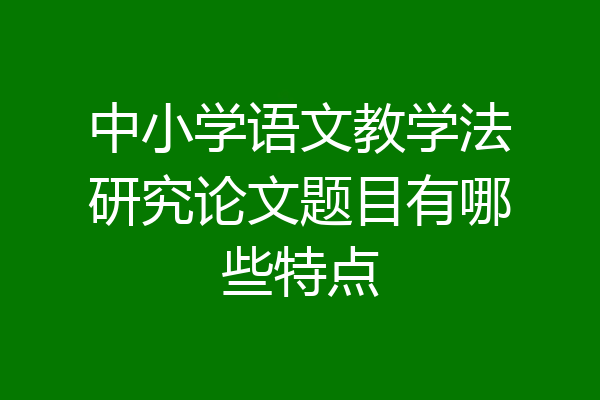 中小学语文教学法研究论文题目有哪些特点