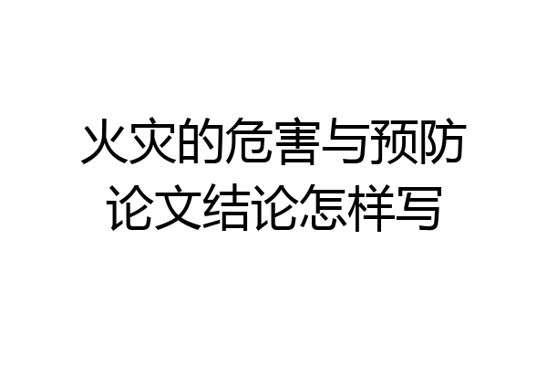 火灾的危害与预防论文结论怎样写
