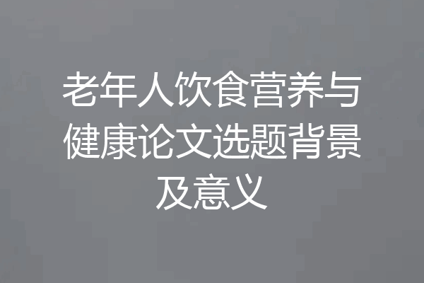 老年人饮食营养与健康论文选题背景及意义
