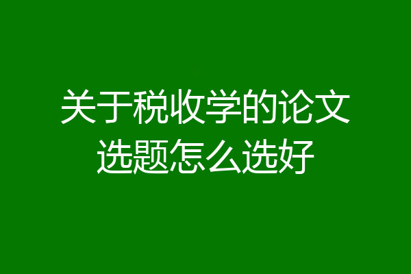 关于税收学的论文选题怎么选好