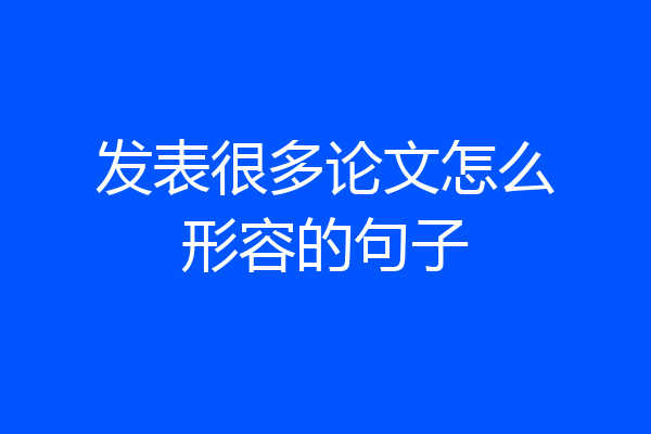 发表很多论文怎么形容的句子