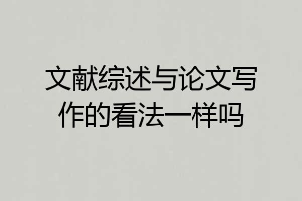 文献综述与论文写作的看法一样吗