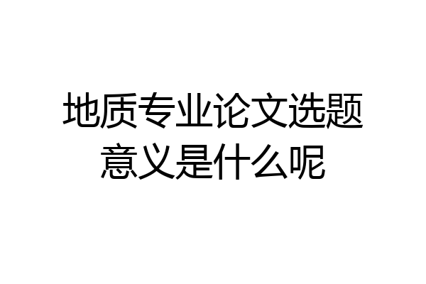 地质专业论文选题意义是什么呢