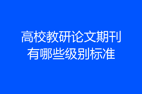 高校教研论文期刊有哪些级别标准