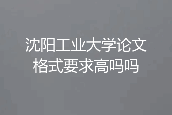 沈阳工业大学论文格式要求高吗吗
