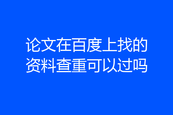 论文在百度上找的资料查重可以过吗