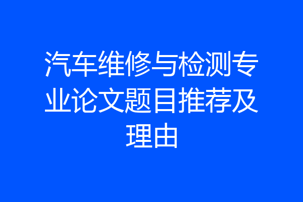 汽车维修与检测专业论文题目推荐及理由