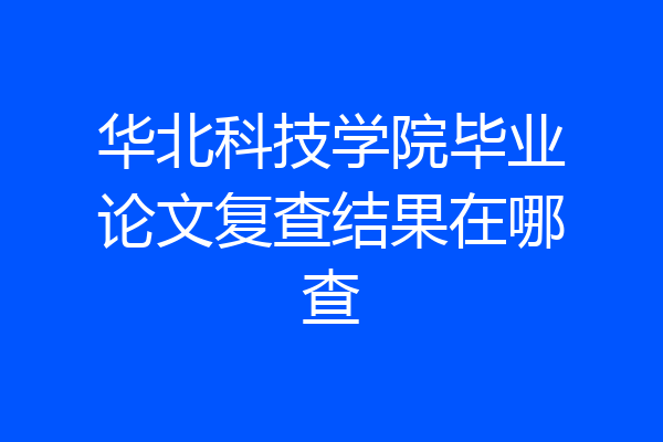 华北科技学院毕业论文复查结果在哪查