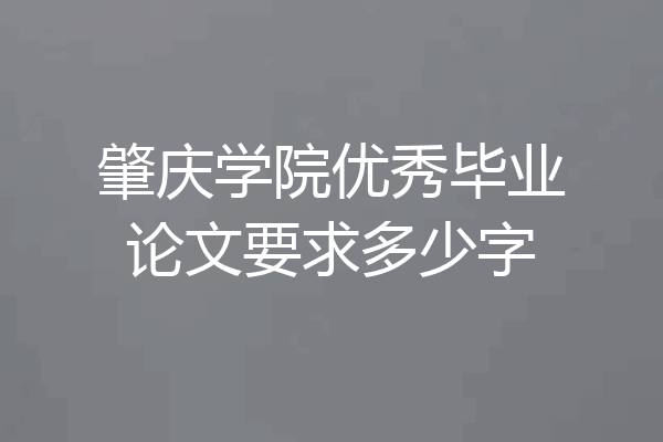 肇庆学院优秀毕业论文要求多少字