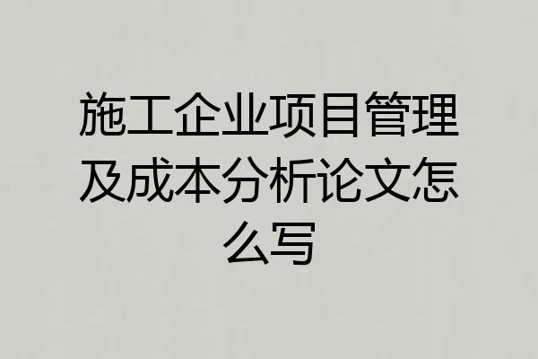 施工企业项目管理及成本分析论文怎么写