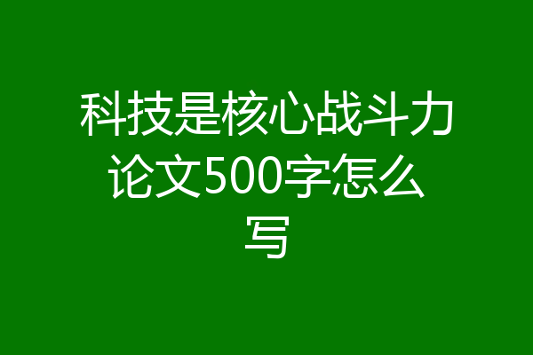 科技是核心战斗力论文500字怎么写