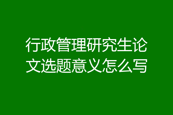 行政管理研究生论文选题意义怎么写