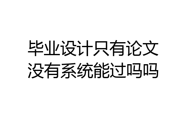 毕业设计只有论文没有系统能过吗吗