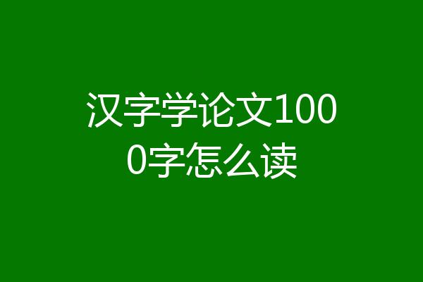 汉字学论文1000字怎么读