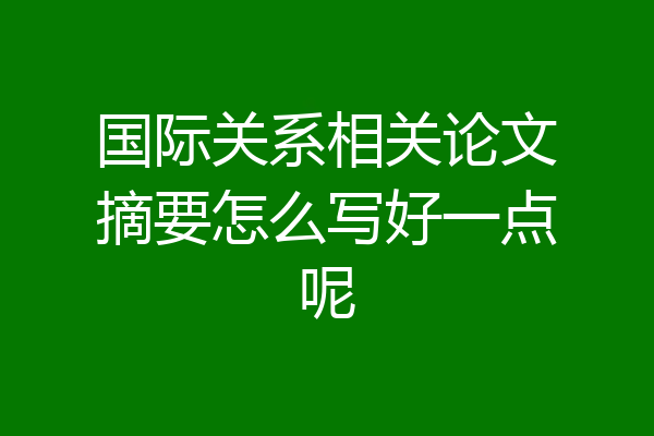 国际关系相关论文摘要怎么写好一点呢