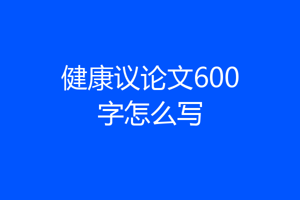 健康议论文600字怎么写