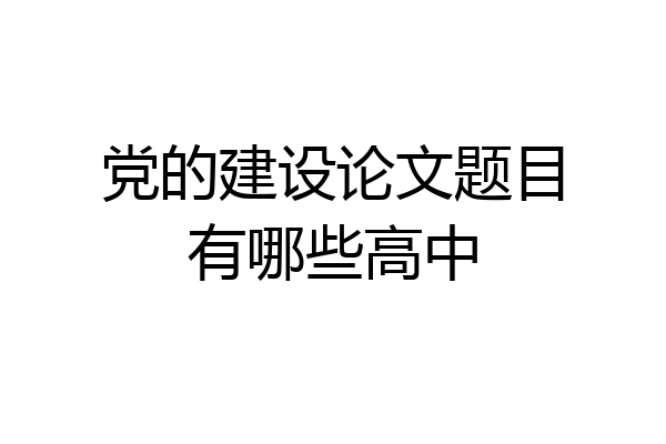 党的建设论文题目有哪些高中