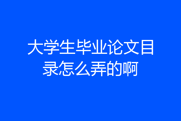 大学生毕业论文目录怎么弄的啊