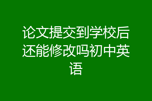 论文提交到学校后还能修改吗初中英语