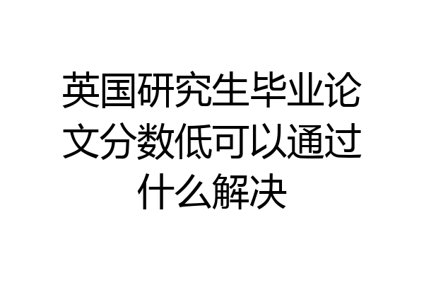 英国研究生毕业论文分数低可以通过什么解决
