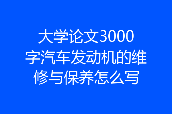大学论文3000字汽车发动机的维修与保养怎么写