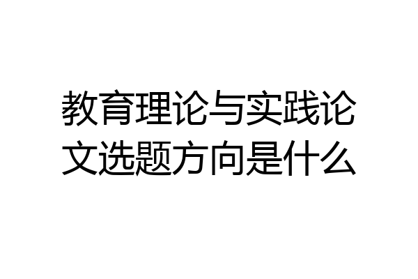 教育理论与实践论文选题方向是什么