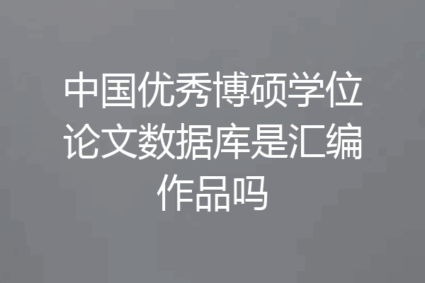 中国优秀博硕学位论文数据库是汇编作品吗