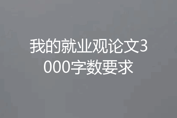 我的就业观论文3000字数要求