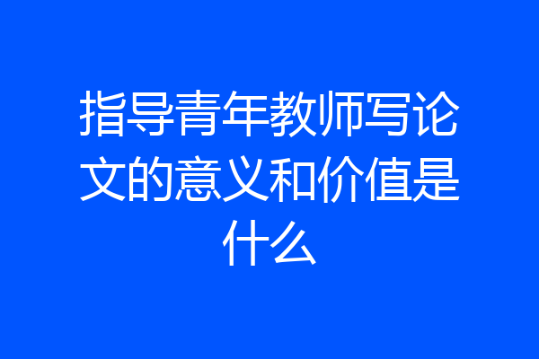 指导青年教师写论文的意义和价值是什么
