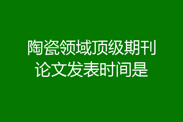 陶瓷领域顶级期刊论文发表时间是