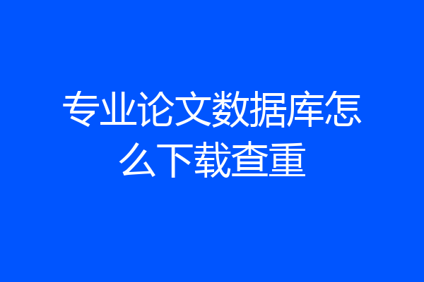 专业论文数据库怎么下载查重