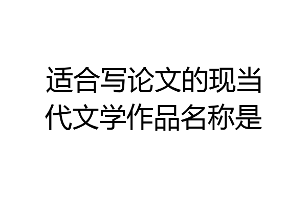 适合写论文的现当代文学作品名称是