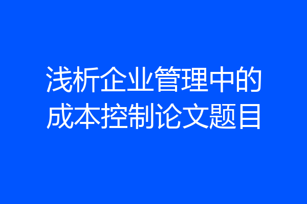 浅析企业管理中的成本控制论文题目