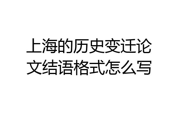 上海的历史变迁论文结语格式怎么写